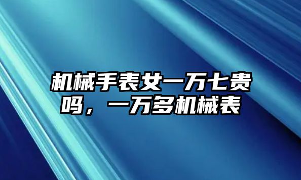 機械手表女一萬七貴嗎，一萬多機械表