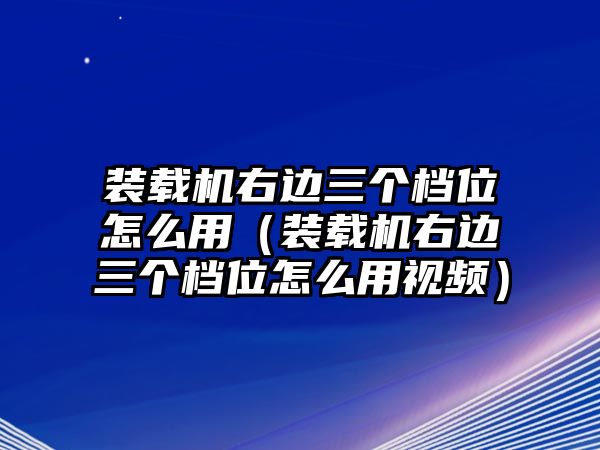 裝載機右邊三個檔位怎么用（裝載機右邊三個檔位怎么用視頻）