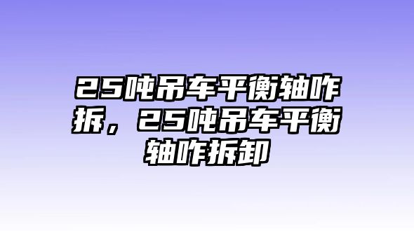 25噸吊車平衡軸咋拆，25噸吊車平衡軸咋拆卸