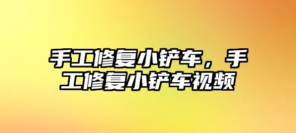 手工修復小鏟車，手工修復小鏟車視頻