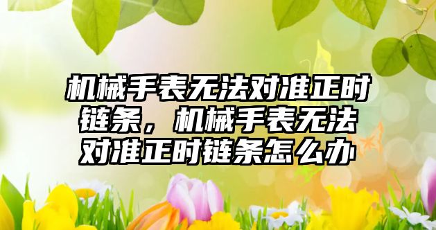 機械手表無法對準正時鏈條，機械手表無法對準正時鏈條怎么辦