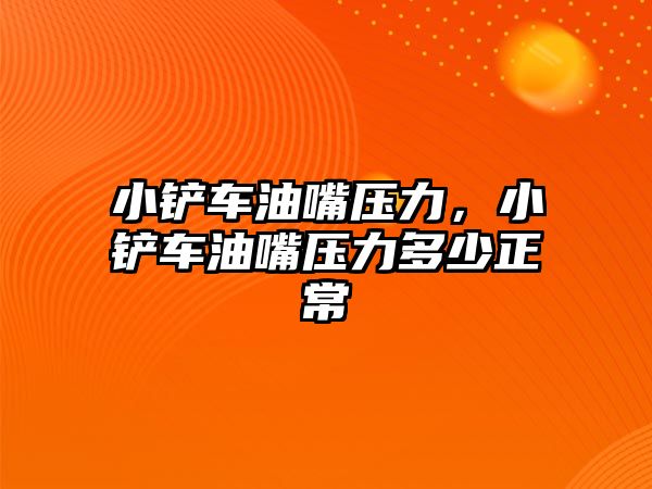 小鏟車油嘴壓力，小鏟車油嘴壓力多少正常