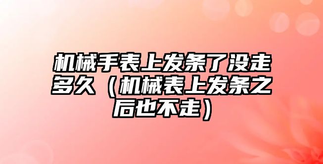 機械手表上發條了沒走多久（機械表上發條之后也不走）