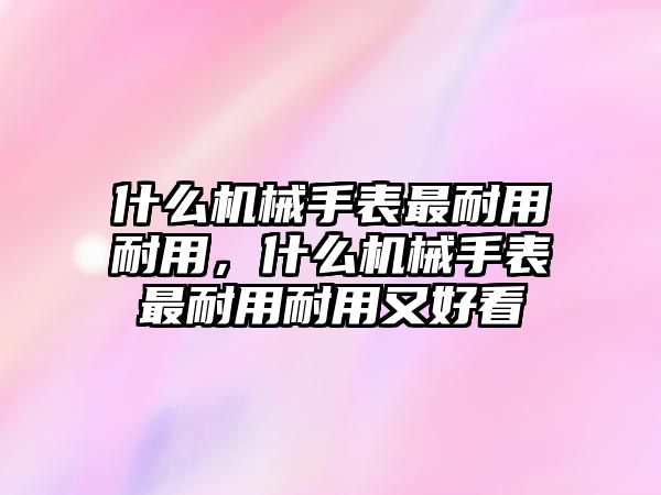 什么機械手表最耐用耐用，什么機械手表最耐用耐用又好看