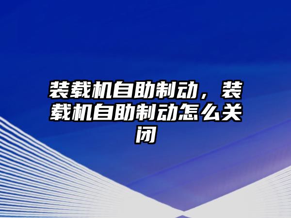 裝載機自助制動，裝載機自助制動怎么關閉