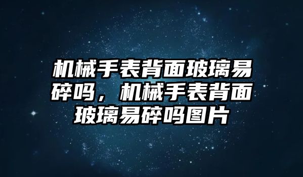 機械手表背面玻璃易碎嗎，機械手表背面玻璃易碎嗎圖片