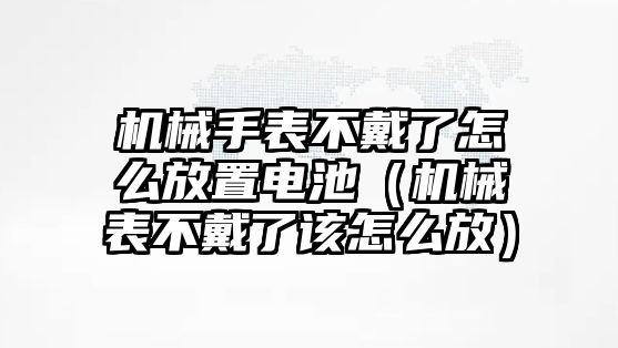 機械手表不戴了怎么放置電池（機械表不戴了該怎么放）