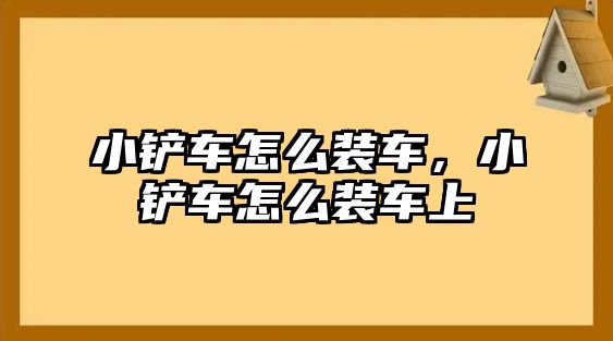 小鏟車怎么裝車，小鏟車怎么裝車上