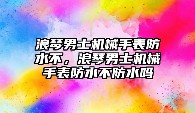 浪琴男士機械手表防水不，浪琴男士機械手表防水不防水嗎