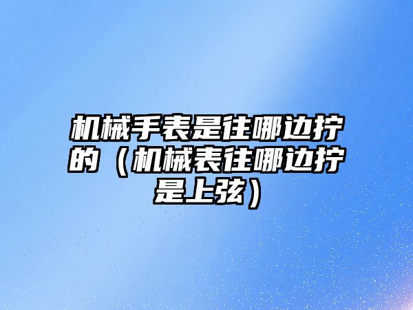 機械手表是往哪邊擰的（機械表往哪邊擰是上弦）