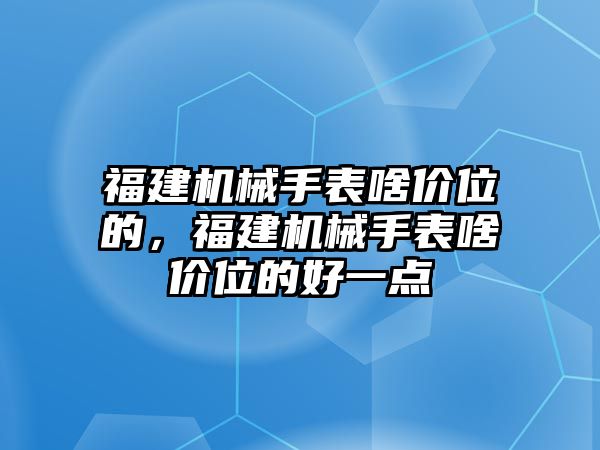 福建機械手表啥價位的，福建機械手表啥價位的好一點